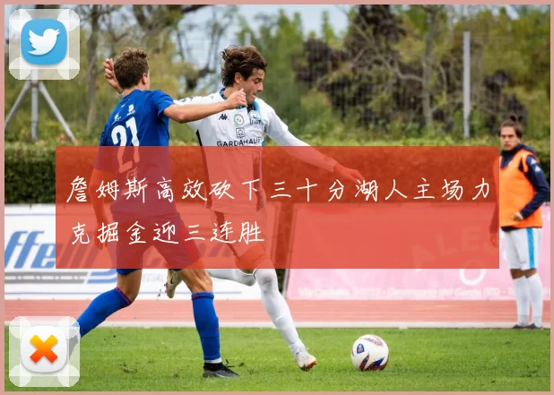 詹姆斯高效砍下三十分湖人主场力克掘金迎三连胜