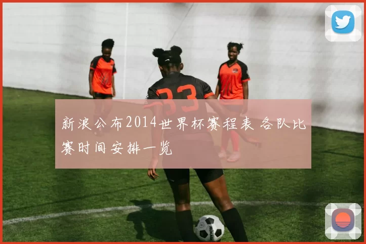 新浪公布2014世界杯赛程表 各队比赛时间安排一览