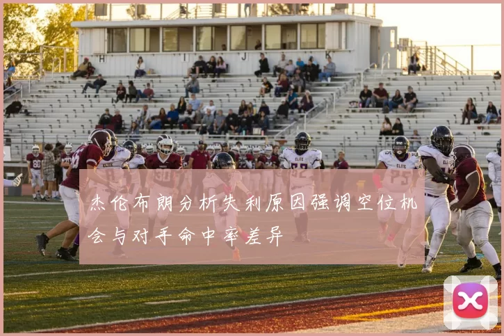 杰伦布朗分析失利原因强调空位机会与对手命中率差异