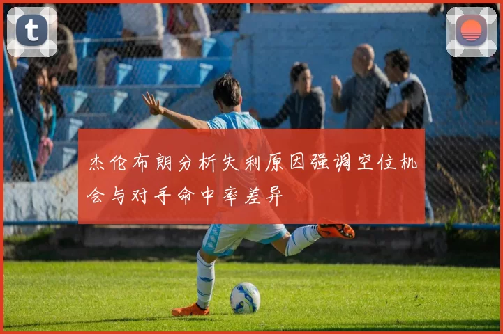 杰伦布朗分析失利原因强调空位机会与对手命中率差异