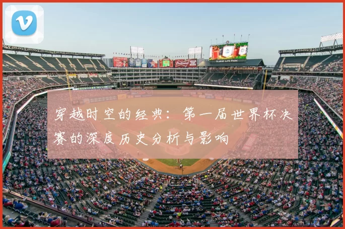 穿越时空的经典：第一届世界杯决赛的深度历史分析与影响