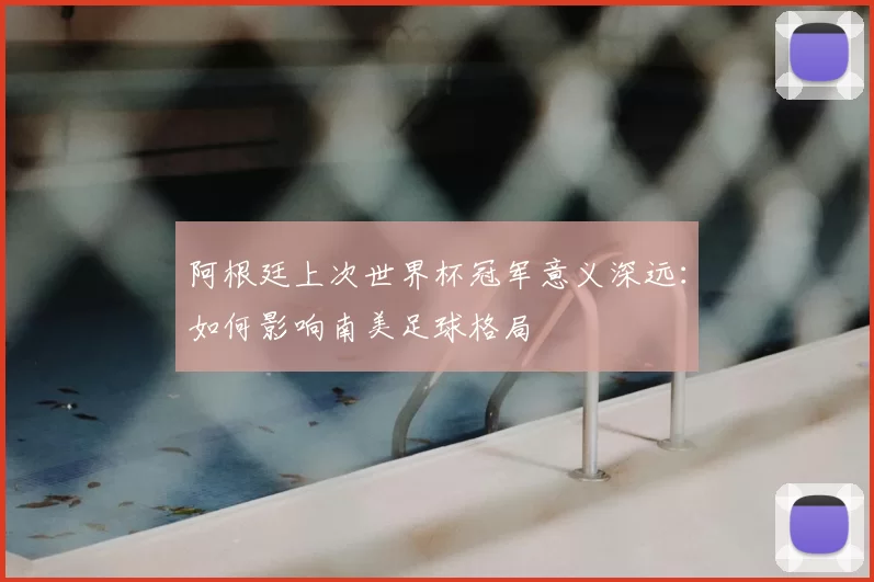 阿根廷上次世界杯冠军意义深远：如何影响南美足球格局