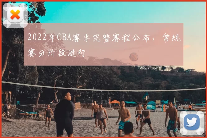 2022年CBA赛季完整赛程公布,常规赛分阶段进行