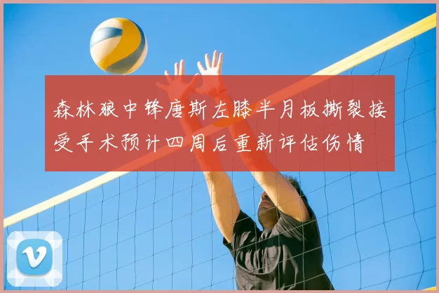 森林狼中锋唐斯左膝半月板撕裂接受手术预计四周后重新评估伤情
