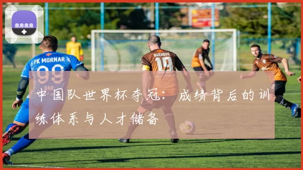 中国队世界杯夺冠:成绩背后的训练体系与人才储备