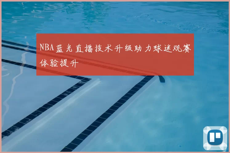 NBA蓝光直播技术升级助力球迷观赛体验提升