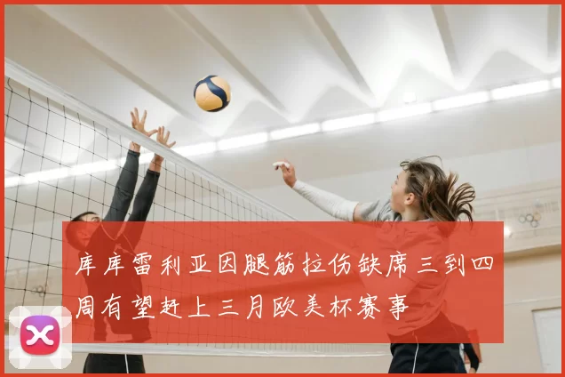 库库雷利亚因腿筋拉伤缺席三到四周有望赶上三月欧美杯赛事