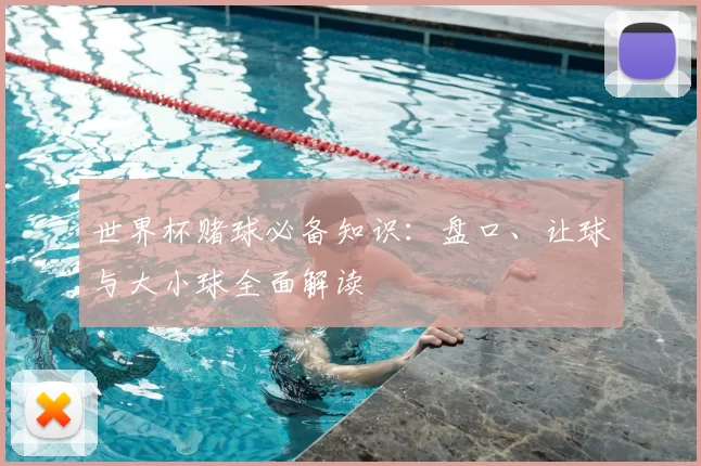 世界杯赌球必备知识:盘口、让球与大小球全面解读
