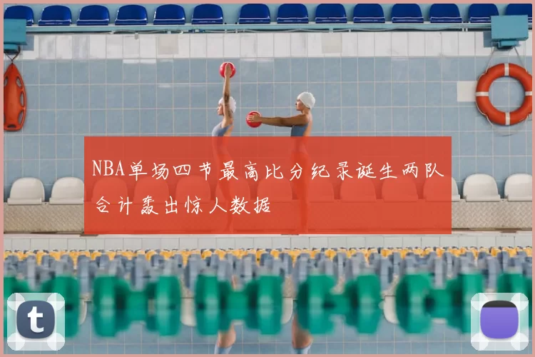 NBA单场四节最高比分纪录诞生两队合计轰出惊人数据