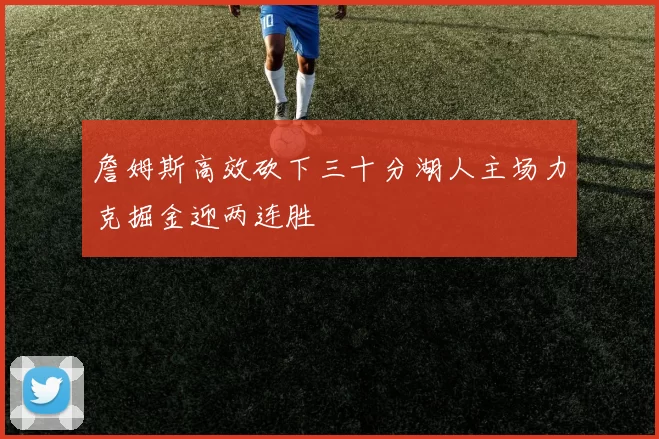 詹姆斯高效砍下三十分湖人主场力克掘金迎两连胜