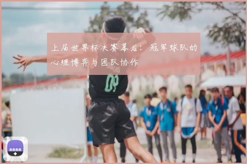 上届世界杯决赛幕后：冠军球队的心理博弈与团队协作