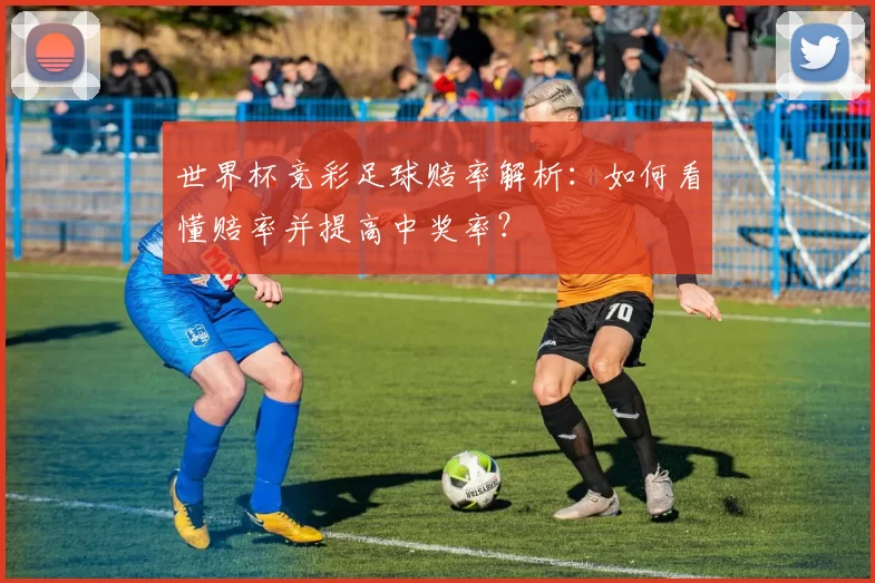 世界杯竞彩足球赔率解析：如何看懂赔率并提高中奖率？