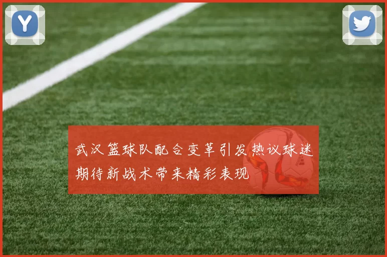 武汉篮球队配合变革引发热议球迷期待新战术带来精彩表现