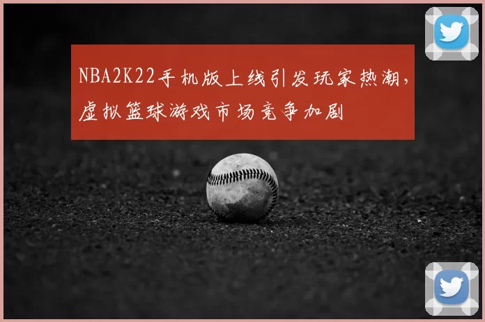 NBA2K22手机版上线引发玩家热潮,虚拟篮球游戏市场竞争加剧