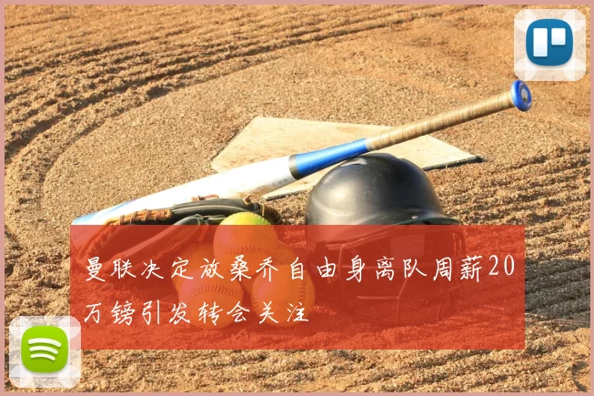 曼联决定放桑乔自由身离队周薪20万镑引发转会关注